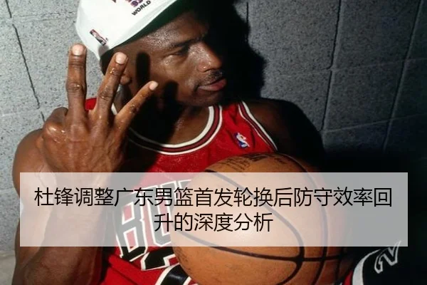 杜锋调整广东男篮首发轮换后防守效率回升的深度分析