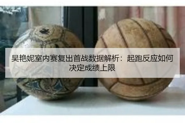 吴艳妮室内赛复出首战数据解析：起跑反应如何决定成绩上限