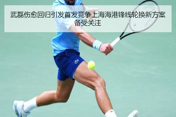 武磊伤愈回归引发首发竞争上海海港锋线轮换新方案备受关注